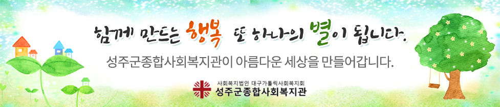 함께 만드는 행복 또 하나의 별이 됩니다. 성주군종합사회복지관이 아름다운 세상을 만들어갑니다. 사회복지법인 대구가톨릭사회복지회 성주군종합사회복지관