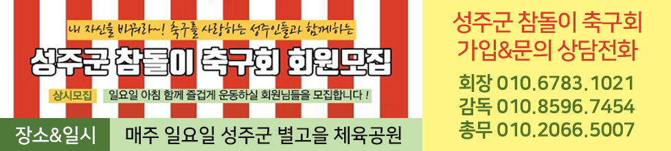 내 자신을 바꿔라~! 축구를 사랑하는 성주인들과 함께하는 성주군 참돌이 축구회 회원모집, 상시모집:일요일 아침 함께 즐겁게 운동하실 회원님들을 모집합니다! 성주군 참돌이 축구회 가입&문의 상담전화, 회장:010-6783-1021, 감독:010-8596-7454, 총무:010-2066-5007, 장소&일시:매주 일요일 성주군 별고을 체육공원