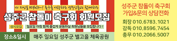 내 자신을 바꿔라~! 축구를 사랑하는 성주인들과 함께하는 성주군 참돌이 축구회 회원모집, 상시모집:일요일 아침 함께 즐겁게 운동하실 회원님들을 모집합니다! 성주군 참돌이 축구회 가입&문의 상담전화, 회장:010-6783-1021, 감독:010-8596-7454, 총무:010-2066-5007, 장소&일시:매주 일요일 성주군 별고을 체육공원